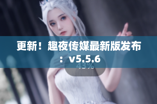 更新！趣夜传媒最新版发布：v5.5.6