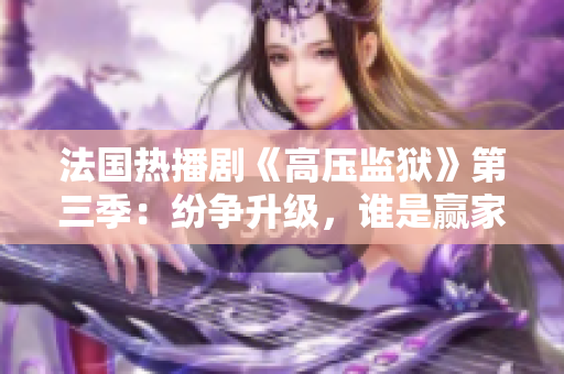 法国热播剧《高压监狱》第三季：纷争升级，谁是赢家？