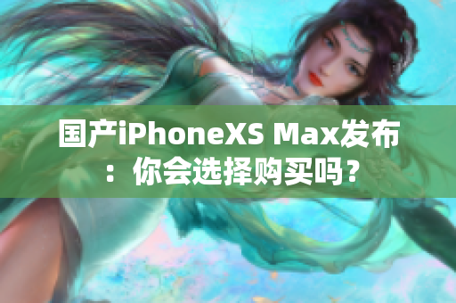 国产iPhoneXS Max发布：你会选择购买吗？
