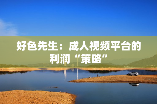 好色先生：成人视频平台的利润“策略”