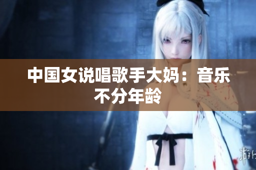 中国女说唱歌手大妈：音乐不分年龄