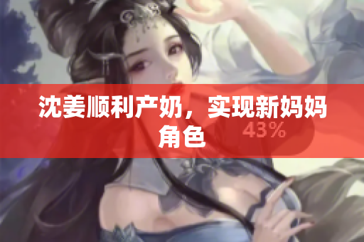 沈姜顺利产奶，实现新妈妈角色