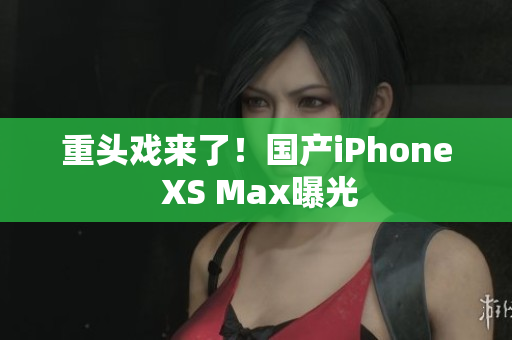 重头戏来了！国产iPhone XS Max曝光