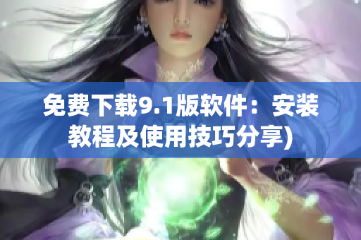 免费下载9.1版软件：安装教程及使用技巧分享)