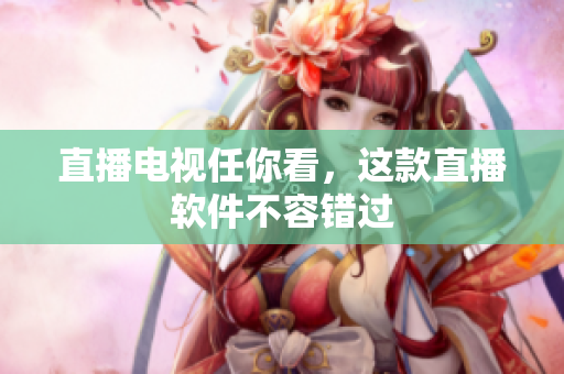 直播电视任你看，这款直播软件不容错过