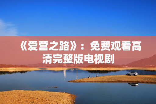 《爱营之路》：免费观看高清完整版电视剧