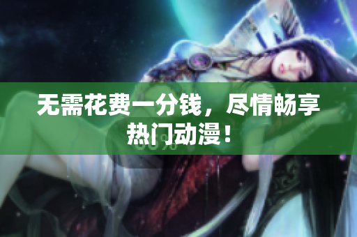 无需花费一分钱，尽情畅享热门动漫！
