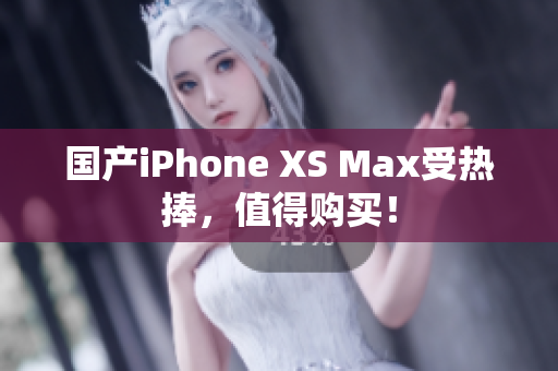 国产iPhone XS Max受热捧，值得购买！
