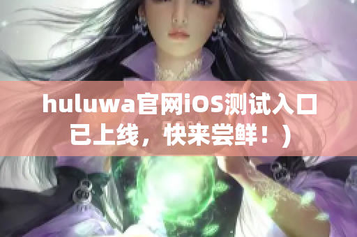 huluwa官网iOS测试入口已上线，快来尝鲜！)