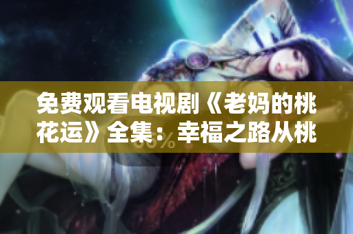 免费观看电视剧《老妈的桃花运》全集：幸福之路从桃花开始