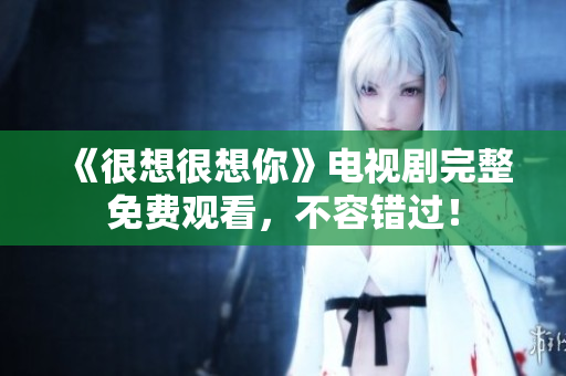 《很想很想你》电视剧完整免费观看，不容错过！