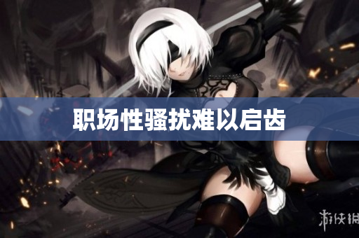 职场性骚扰难以启齿