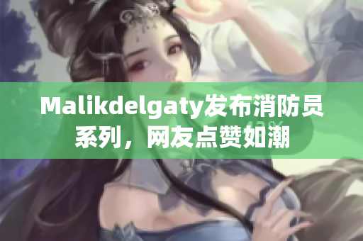 Malikdelgaty发布消防员系列，网友点赞如潮