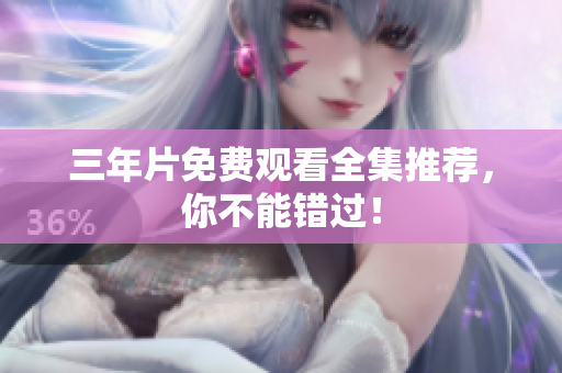 三年片免费观看全集推荐，你不能错过！