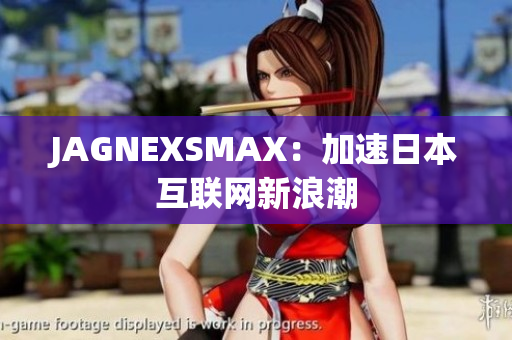 JAGNEXSMAX：加速日本互联网新浪潮