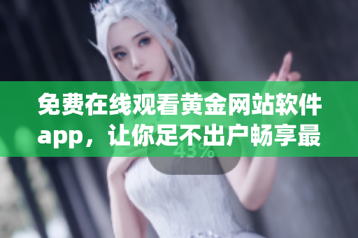 免费在线观看黄金网站软件app，让你足不出户畅享最新资源！