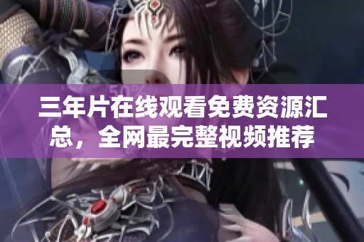 三年片在线观看免费资源汇总，全网最完整视频推荐