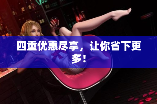 四重优惠尽享，让你省下更多！
