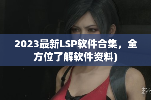 2023最新LSP软件合集，全方位了解软件资料)