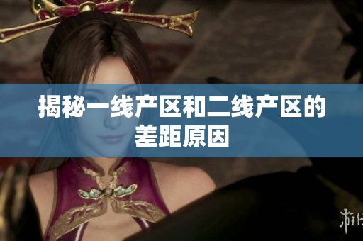 揭秘一线产区和二线产区的差距原因