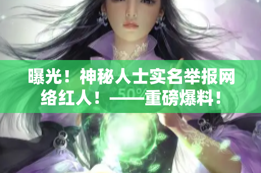 曝光！神秘人士实名举报网络红人！——重磅爆料！
