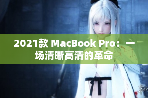 2021款 MacBook Pro：一场清晰高清的革命