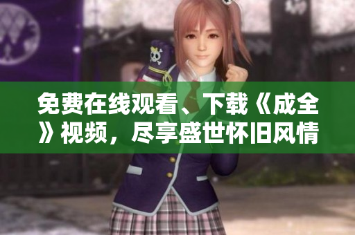 免费在线观看、下载《成全》视频，尽享盛世怀旧风情