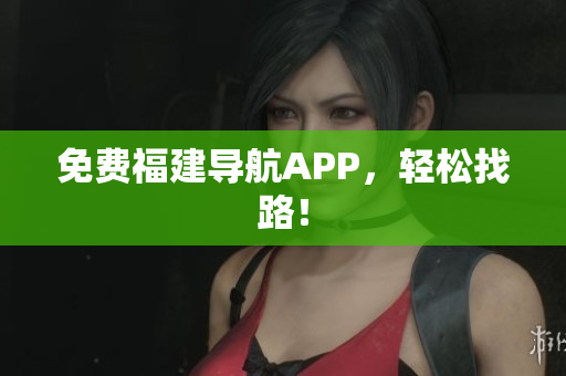 免费福建导航APP，轻松找路！