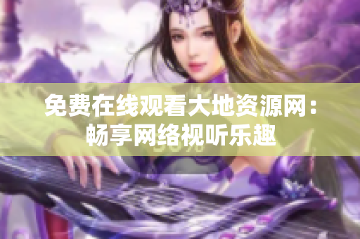 免费在线观看大地资源网：畅享网络视听乐趣