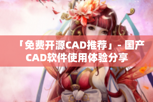 「免费开源CAD推荐」- 国产CAD软件使用体验分享