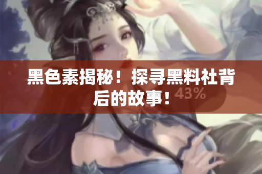 黑色素揭秘！探寻黑料社背后的故事！