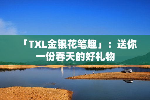 「TXL金银花笔趣」：送你一份春天的好礼物
