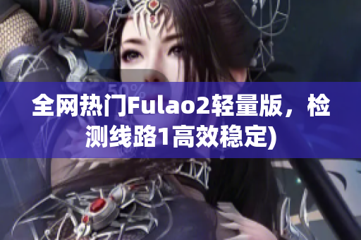 全网热门Fulao2轻量版，检测线路1高效稳定)