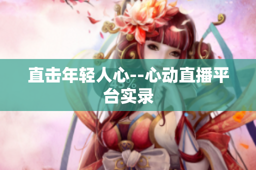直击年轻人心--心动直播平台实录