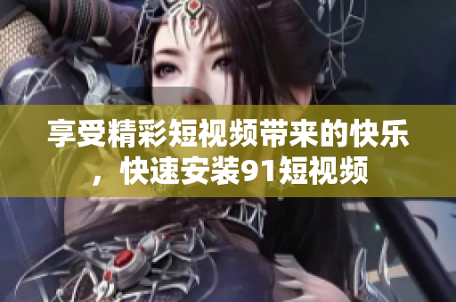 享受精彩短视频带来的快乐，快速安装91短视频