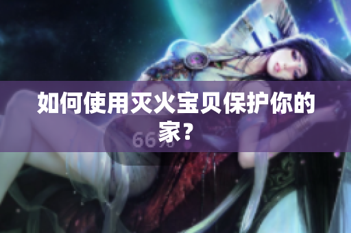 如何使用灭火宝贝保护你的家？