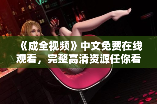 《成全视频》中文免费在线观看，完整高清资源任你看！