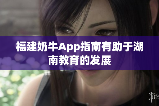 福建奶牛App指南有助于湖南教育的发展