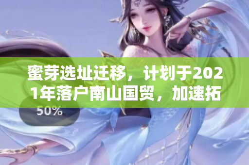 蜜芽选址迁移，计划于2021年落户南山国贸，加速拓展华南市场