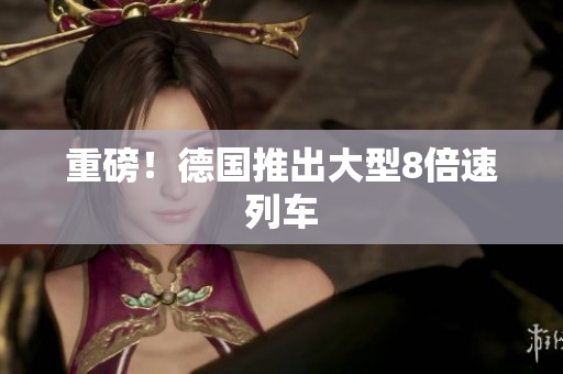 重磅！德国推出大型8倍速列车