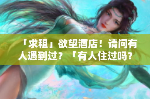 「求租」欲望酒店！请问有人遇到过？「有人住过吗？」关于欲望酒店的租房经历