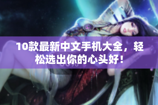 10款最新中文手机大全，轻松选出你的心头好！