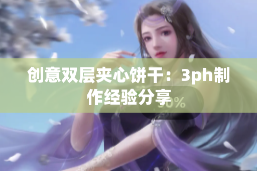 创意双层夹心饼干：3ph制作经验分享