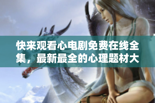 快来观看心电剧免费在线全集，最新最全的心理题材大剧！