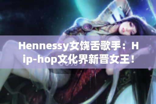 Hennessy女饶舌歌手：Hip-hop文化界新晋女王！