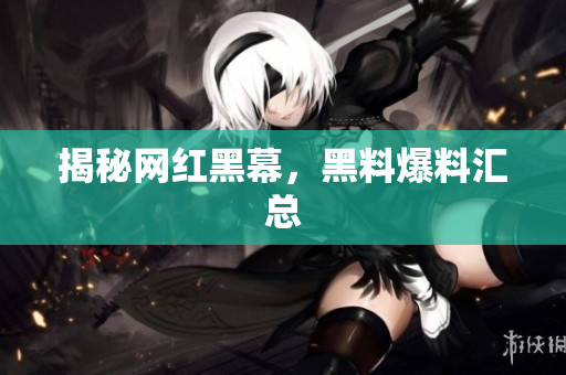 揭秘网红黑幕，黑料爆料汇总