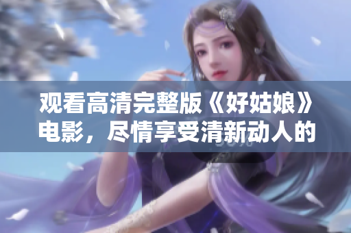 观看高清完整版《好姑娘》电影，尽情享受清新动人的精神之旅