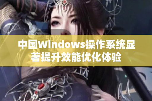 中国Windows操作系统显著提升效能优化体验