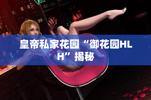 皇帝私家花园“御花园HLH”揭秘