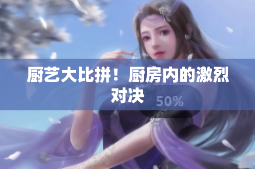 厨艺大比拼！厨房内的激烈对决